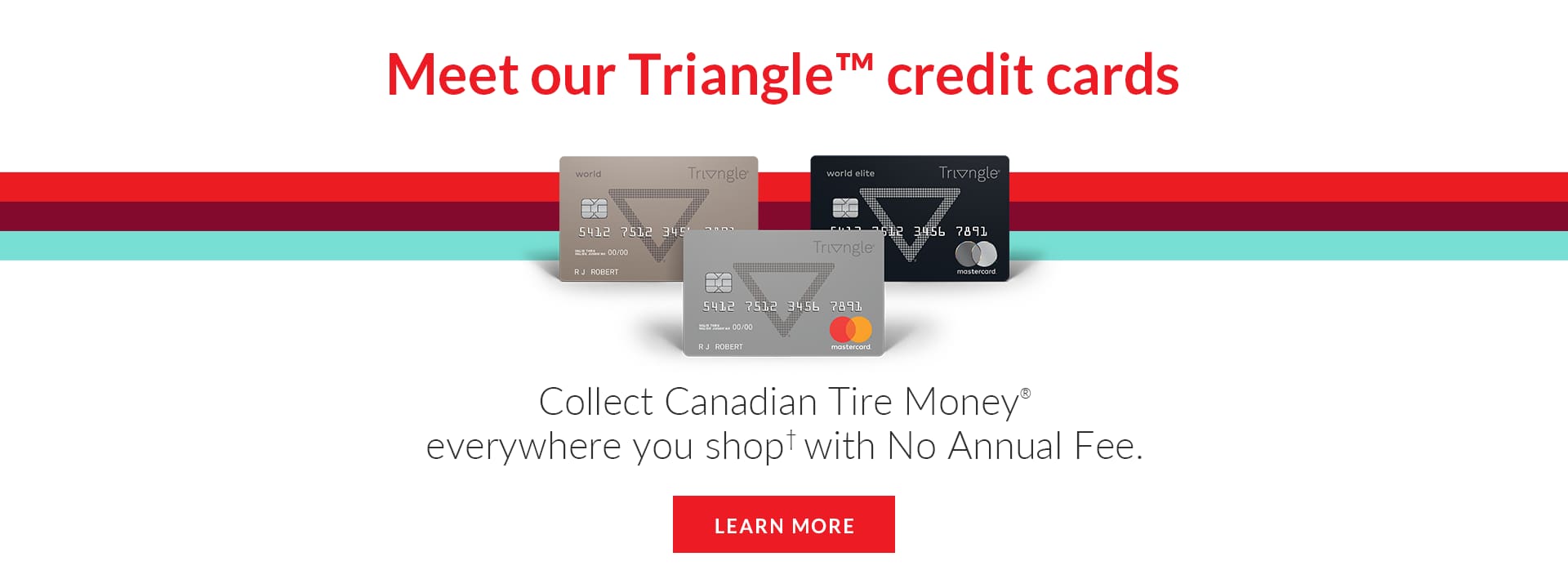 Header image - top text: Meet Our Triangle Credit Cards - Image of three Triangle branded mastercards - Middle text: Collect Canadian Tire Money everywhere you shop with No Annual Fee - bottom text: learn More - Image links to info page about credit card products