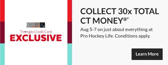 Triangle Credit Card Exclusive. Collect 30x Total CT Money. August 5-7 at Pro Hockey Life on just about everything. Conditions apply. Learn more here.