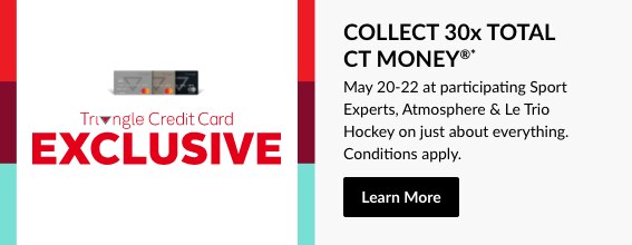 Triangle Credit Card Exclusive. Collect 30x Total CT Money. May 20-22 at Sports Experts on just about everything. Conditions apply. Learn more here.