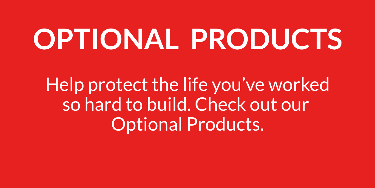 optional products - help protect the life you've worled so hard to build. check out our optional products.