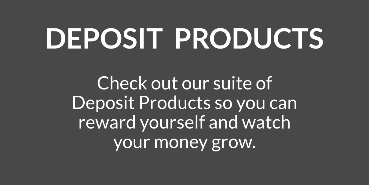 deposit products - check out our suite of deposit products so you can reward yourself and watch your money grow.